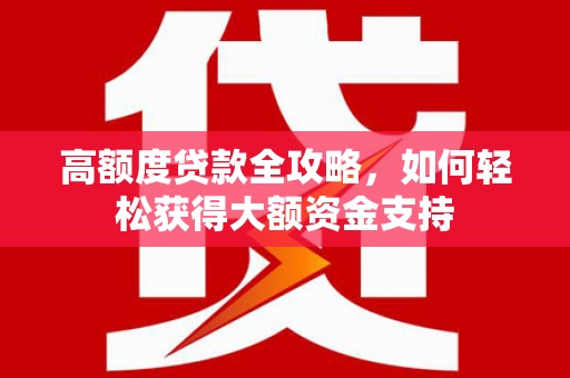 芳苑高额度贷款全攻略，如何轻松获得大额资金支持