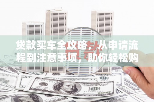 芳苑贷款买车全攻略，从申请流程到注意事项，助你轻松购车