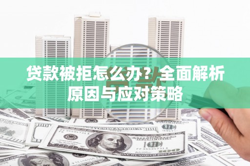 大兴安岭贷款被拒怎么办？全面解析原因与应对策略