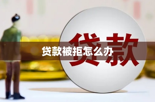 大兴安岭贷款被拒怎么办