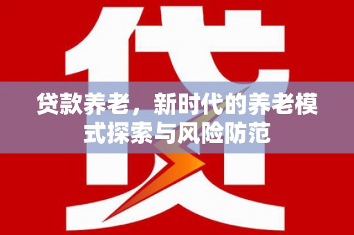 大兴安岭贷款养老，新时代的养老模式探索与风险防范